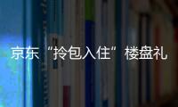 京東“拎包入住”樓盤禮包已讓近4萬家庭實現買房、置家一步到位
