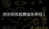 京東拒收郵費誰來承擔（京東拒收方法是什么）