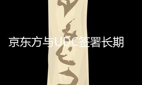 京東方與UDC簽署長(zhǎng)期OLED材料供應(yīng)和許可協(xié)議