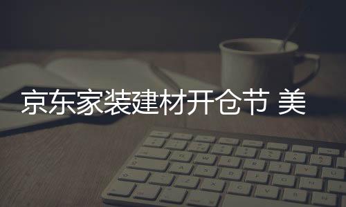 京東家裝建材開倉節(jié) 美膚花灑成交額同比增長6.5倍