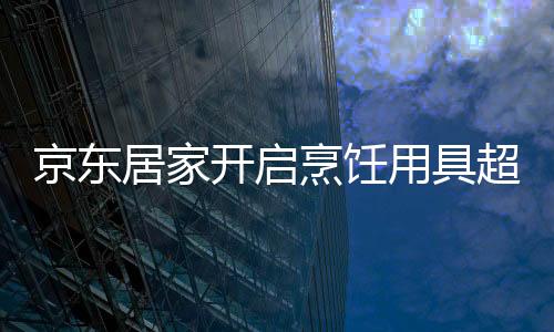 京東居家開啟烹飪用具超品日 匯聚蜂窩鍋、無涂層等新趨勢不粘鍋