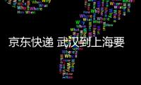 京東快遞 武漢到上海要多久（京東從武漢到北京多長時間）
