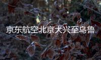 京東航空北京大興至烏魯木齊全貨機航線開通