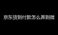 京東貨到付款怎么弄到微信，京東貨到付款怎么弄