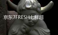 京東7FRESH七鮮超市1.5版門店落地天津 2.0版門店明年上半年亮相