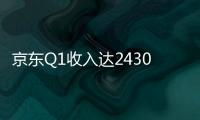 京東Q1收入達2430億元,新增商家數量增長240%