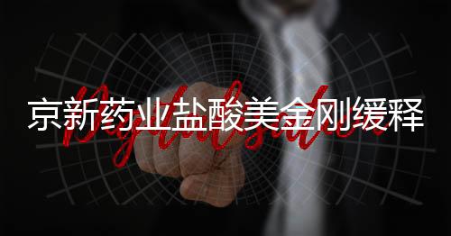 京新藥業鹽酸美金剛緩釋膠囊獲得藥品注冊批件