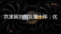京津冀協同發展十年：優勢互補形成實踐價值 互利共贏收獲亮眼成績
