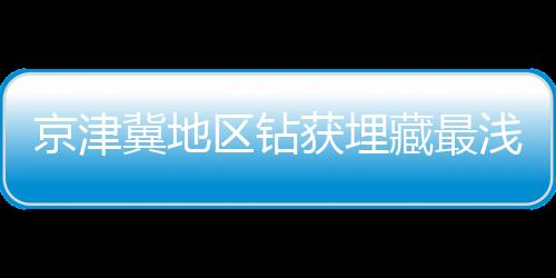 京津冀地區(qū)鉆獲埋藏最淺干熱巖
