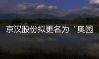 京漢股份擬更名為“奧園美谷” 以更好體現公司的戰略和發展規劃