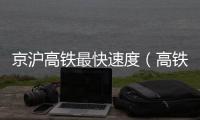 京滬高鐵最快速度（高鐵最快速度）