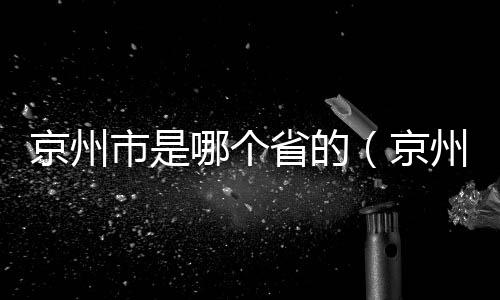 京州市是哪個省的（京州市是哪個省）