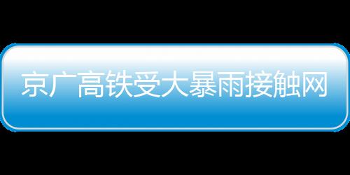 京廣高鐵受大暴雨接觸網掛上異物：導致30趟列車晚點