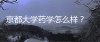 京都大學藥學怎么樣？ 京都大學醫(yī)學部