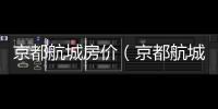 京都航城房價(jià)（京都航城）
