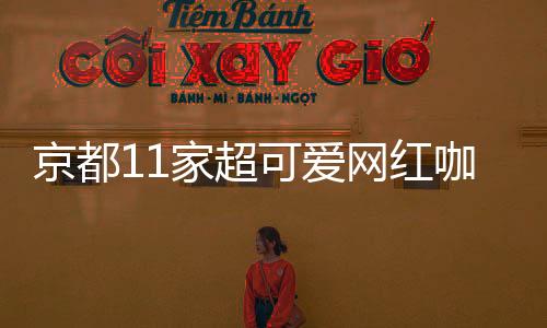 京都11家超可愛網紅咖啡廳，快來打卡刷爆朋友圈!