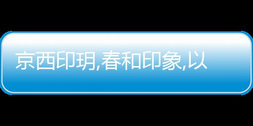 京西印玥,春和印象,以1.6容積率墅質洋房,引領五一黃金周市場