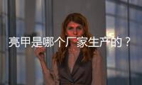 亮甲是哪個廠家生產的？亮甲生產廠家