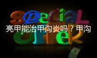 亮甲能治甲溝炎嗎？甲溝炎能用亮甲治嗎？