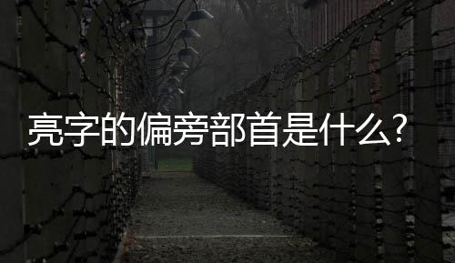 亮字的偏旁部首是什么?（請問亮字的部首是什么）