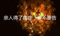親人得了癌癥，要不要告訴他？九成患者的選擇是一樣的