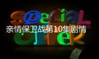 親情保衛(wèi)戰(zhàn)第10集劇情介紹【電視劇】風(fēng)尚中國網(wǎng)