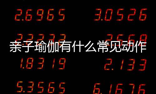 親子瑜伽有什么常見動作有哪些 親子瑜伽幾歲開始學比較好