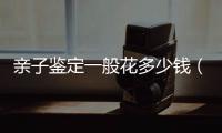 親子鑒定一般花多少錢（親子鑒定大概花多少錢）