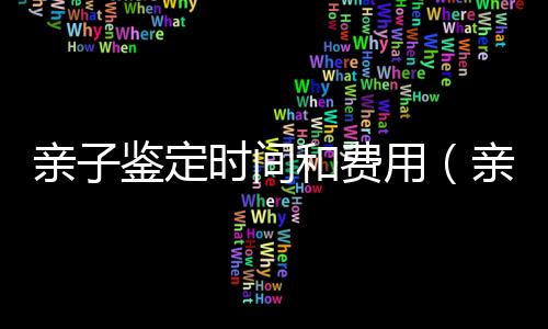 親子鑒定時(shí)間和費(fèi)用（親子鑒定時(shí)間）