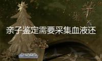 親子鑒定需要采集血液還是毛發(fā)（親子鑒定價位）