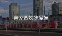 親家四姊妹愛摸
