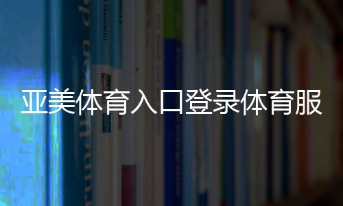 亞美體育入口登錄體育服務(wù)包括哪些—北京電視臺(tái)體育直播