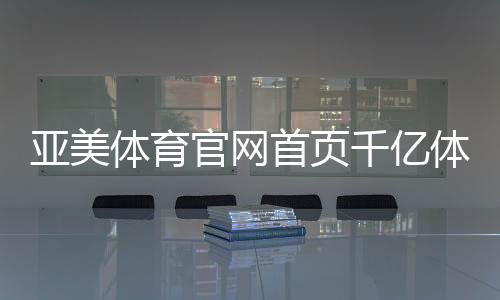 亞美體育官網首頁千億體育官網qy馬博體育app下載