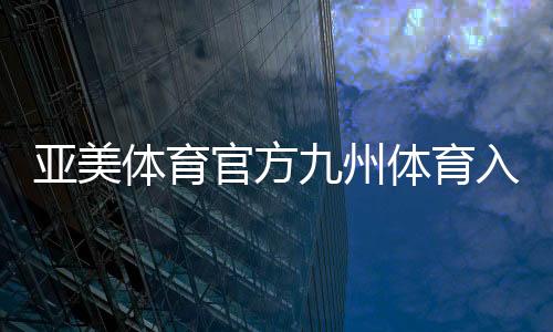 亞美體育官方九州體育入口半島體育app