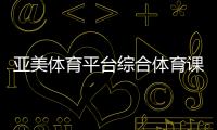 亞美體育平臺綜合體育課天視i體育