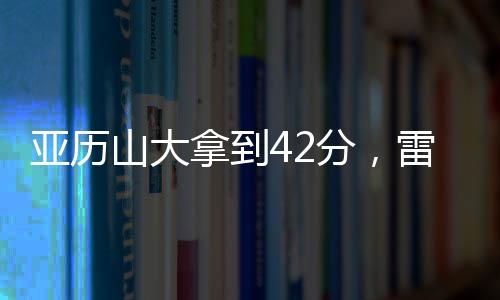 亞歷山大拿到42分，雷霆主場153比121大勝火箭