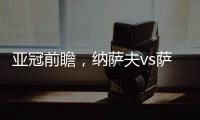 亞冠前瞻，納薩夫vs薩德，納薩夫能否捍衛主場?