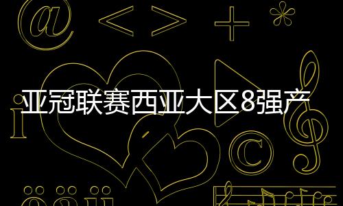亞冠聯(lián)賽西亞大區(qū)8強(qiáng)產(chǎn)生 沙特3隊(duì)晉級(jí)勢頭最猛