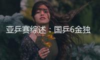 亞乒賽綜述：國乒6金獨領風騷 男雙多年首遭失利