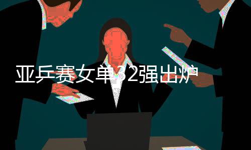 亞乒賽女單32強(qiáng)出爐 李曉霞兵不血刃劉詩(shī)雯重拾狀態(tài)