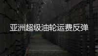 亞洲超級(jí)油輪運(yùn)費(fèi)反彈