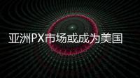 亞洲PX市場或成為美國廠商的替代選擇