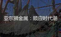 亞爾獅金屬：順應(yīng)時(shí)代潮流發(fā)展，鋁型材前景廣闊