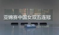 亞錦賽中國女雙五連冠 郭焱四冠成歷史第三人