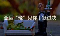 亞運“豫”見你丨挺進決賽！河南運動員：“你可以永遠相信韓雪振”