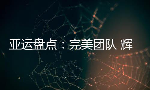 亞運盤點：完美團隊 輝煌延續