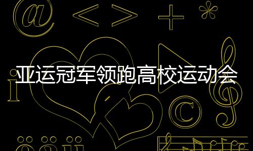 亞運(yùn)冠軍領(lǐng)跑高校運(yùn)動(dòng)會(huì)