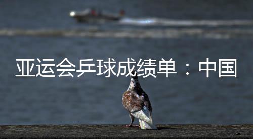 亞運會乒球成績單：中國包攬五冠 印度創造歷史