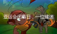 亞運會閉幕日，一位球迷的“小別離”：圓夢、重聚與期待