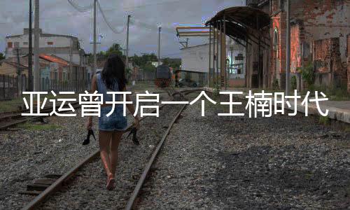 亞運(yùn)曾開啟一個王楠時代 再破鄧亞萍紀(jì)錄時可記否